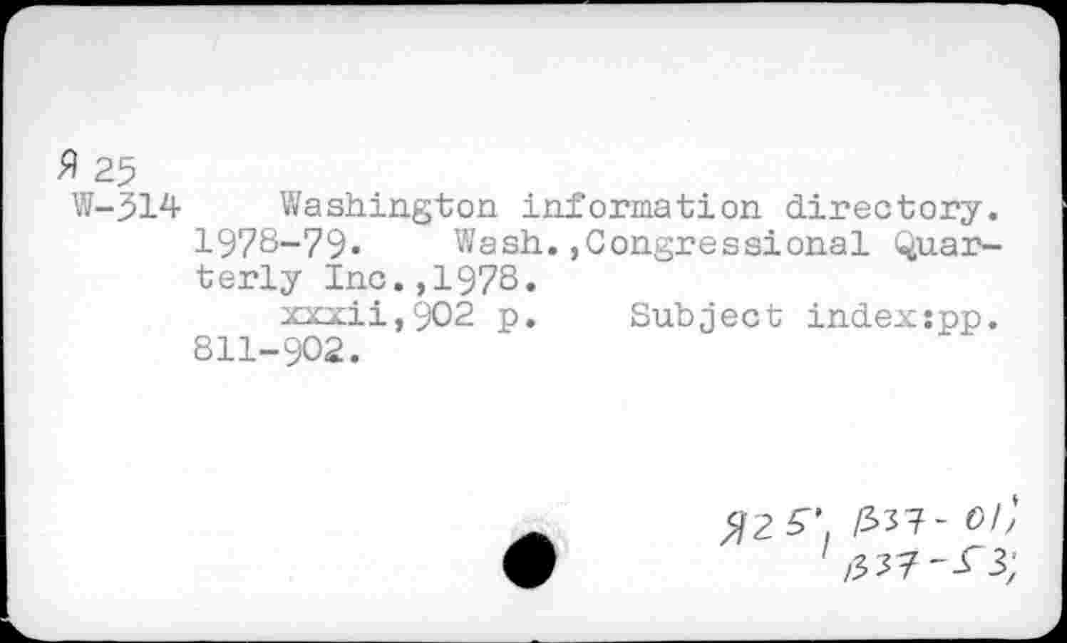 ﻿H 25
W-514 Washington information directory. 1978-79«	Wash.,Congressional Quar-
terly Inc.,1978.
xxxii,9O2 p. Subject index:pp. 811-902.
im- oi;
',537-rj;